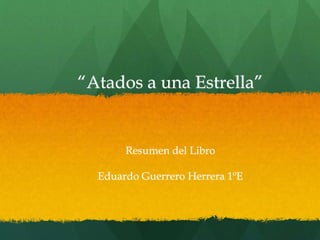 “Atados a una Estrella”
Resumen del Libro
Eduardo Guerrero Herrera 1ºE
 