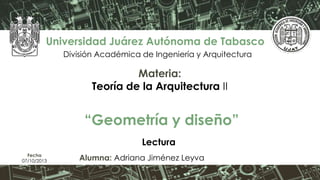 “Geometría y diseño”
Universidad Juárez Autónoma de Tabasco
División Académica de Ingeniería y Arquitectura
Materia:
Teoría de la Arquitectura II
Alumna: Adriana Jiménez LeyvaFecha
07/10/2013
Lectura
 