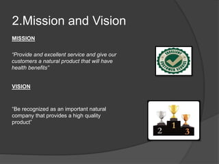 2.Mission and Vision
“Provide and excellent service and give our
customers a natural product that will have
health benefits”
MISSION
VISION
“Be recognized as an important natural
company that provides a high quality
product”
 