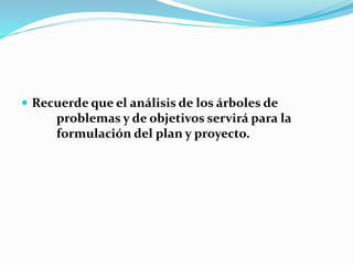  Recuerde que el análisis de los árboles de 
problemas y de objetivos servirá para la 
formulación del plan y proyecto. 
 
