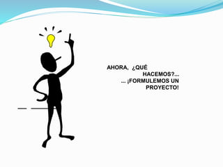 AHORA, ¿QUÉ 
HACEMOS?... 
... ¡FORMULEMOS UN 
PROYECTO! 
 