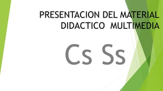 PRESENTACION DEL MATERIAL
DIDACTICO MULTIMEDIA
Cs Ss
 