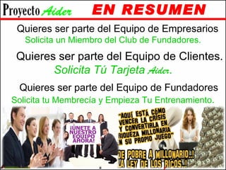 EN RESUMEN Si  Quieres ser parte del Equipo de Empresarios . Solicita un Miembro del Club de Fundadores. Si  Quieres ser parte del Equipo de Clientes. Solicita Tú Tarjeta  Aider . Si  Quieres ser parte del Equipo de Fundadores Solicita tu Membrecía y Empieza Tu Entrenamiento . 