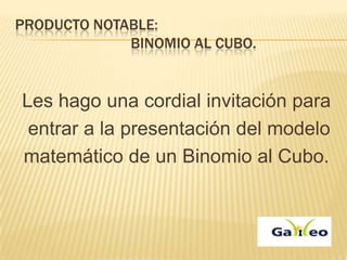PRODUCTO NOTABLE:
             BINOMIO AL CUBO.


Les hago una cordial invitación para
 entrar a la presentación del modelo
matemático de un Binomio al Cubo.
 