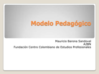 Modelo Pedagógico

                           Mauricio Barona Sandoval
                                                A2BN
Fundación Centro Colombiano de Estudios Profesionales
 