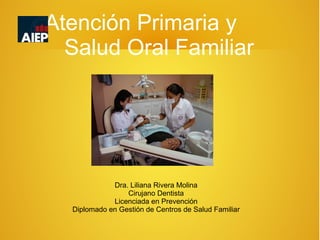 Atención Primaria y
  Salud Oral Familiar




             Dra. Liliana Rivera Molina
                 Cirujano Dentista
             Licenciada en Prevención
  Diplomado en Gestión de Centros de Salud Familiar
 