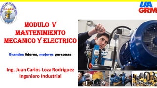 MODULO V
MANTENIMIENTO
MECANICO Y ELECTRICO
Grandes líderes, mejores personas
Ing. Juan Carlos Loza Rodríguez
Ingeniero Industrial
 
