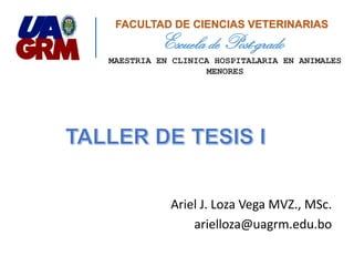 Ariel J. Loza Vega MVZ., MSc.
arielloza@uagrm.edu.bo
Escuela de Post-grado
FACULTAD DE CIENCIAS VETERINARIAS
MAESTRIA EN CLINICA HOSPITALARIA EN ANIMALES
MENORES
 