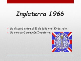 Inglaterra 1966
• Se disputó entre el 11 de julio y el 30 de julio.
• Se consagró campeón Inglaterra.
 