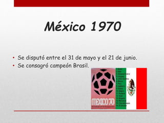 México 1970
• Se disputó entre el 31 de mayo y el 21 de junio.
• Se consagró campeón Brasil.
 