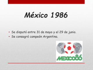 México 1986
• Se disputó entre 31 de mayo y el 29 de junio.
• Se consagró campeón Argentina.
 