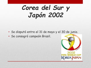 Corea del Sur y
Japón 2002
• Se disputó entre el 31 de mayo y el 30 de junio.
• Se consagró campeón Brasil.
 