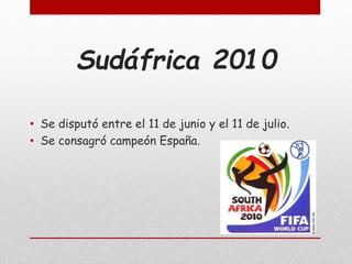 Sudáfrica 2010
• Se disputó entre el 11 de junio y el 11 de julio.
• Se consagró campeón España.
 