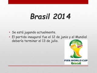 Brasil 2014
• Se está jugando actualmente.
• El partido inaugural fue el 12 de junio y el Mundial
debería terminar el 13 de julio.
 