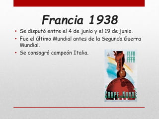 Francia 1938
• Se disputó entre el 4 de junio y el 19 de junio.
• Fue el último Mundial antes de la Segunda Guerra
Mundial.
• Se consagró campeón Italia.
 