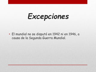 Excepciones
• El mundial no se disputó en 1942 ni en 1946, a
causa de la Segunda Guerra Mundial.
 