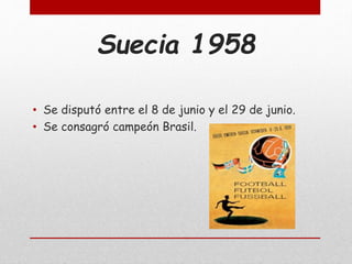 Suecia 1958
• Se disputó entre el 8 de junio y el 29 de junio.
• Se consagró campeón Brasil.
 