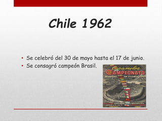 Chile 1962
• Se celebró del 30 de mayo hasta el 17 de junio.
• Se consagró campeón Brasil.
 