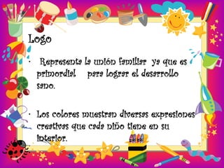 Logo
• Representa la unión familiar ya que es
  primordial para lograr el desarrollo
  sano.

• Los colores muestran diversas expresiones
  creativas que cada niño tiene en su
  interior.
•
 