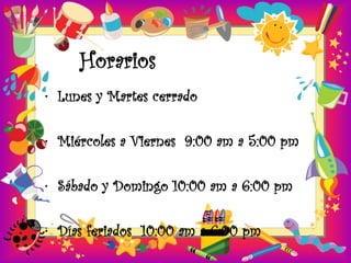 Horarios
• Lunes y Martes cerrado

• Miércoles a Viernes 9:00 am a 5:00 pm

• Sábado y Domingo 10:00 am a 6:00 pm

• Días feriados 10:00 am a 6:00 pm
 