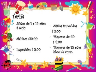 Tarifa
• Niños de 1 a 14 años
                         • Niños impedidos
  $ 6.00
                           $ 3.00
                         • Mayores de 60
• Adultos $10.00
                            $ 5.00
                         • Mayores de 75 años
• Impedidos $ 5.00
                            libre de costo
 