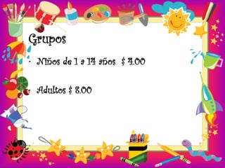 Grupos
• Niños de 1 a 14 años $ 4.00

• Adultos $ 8.00
 