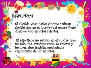 Estructura
• El Alcalde, José Carlos Aponte Dalmau,
  decidió que en el interior del museo fuera
  diseñado con espacios abiertos.

• El piso tiene un patrón en el cual se crea,
  no solo una armonía visual de colores y
  texturas, sino también movimiento
  ergonómico de los espacios.
 