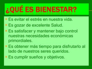 Es evitar el estrés en nuestra vida. Es gozar de excelente Salud. Es satisfacer y mantener bajo control nuestras necesidades económicas primordiales. Es obtener más tiempo para disfrutarlo al lado de nuestros seres queridos. Es cumplir sueños y objetivos. 