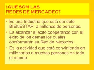 Es una Industria que está dándole BIENESTAR  a millones de personas. Es alcanzar el éxito cooperando con el éxito de los demás los cuales conformarán su Red de Negocios. Es la actividad que está convirtiendo en millonarios a muchas personas en todo el mundo. 