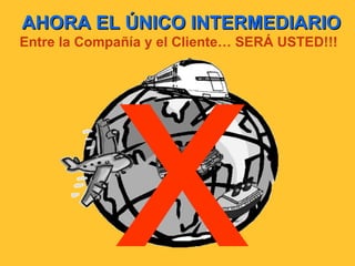 AHORA EL ÚNICO INTERMEDIARIO Entre la Compañía y el Cliente… SERÁ USTED!!! x 