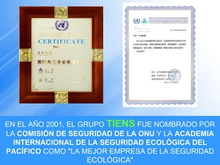 EN EL AÑO 2001, EL GRUPO  TIENS  FUE NOMBRADO POR LA  COMISIÓN DE SEGURIDAD DE LA ONU  Y LA  ACADEMIA INTERNACIONAL DE LA SEGURIDAD ECOLÓGICA DEL PACÍFICO  COMO "LA MEJOR EMPRESA DE LA SEGURIDAD ECOLÓGICA" 