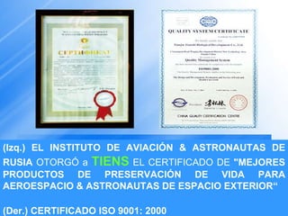 (Izq.) EL INSTITUTO DE AVIACIÓN & ASTRONAUTAS DE RUSIA  OTORGÓ a  TIENS  EL CERTIFICADO DE  "MEJORES PRODUCTOS DE PRESERVACIÓN DE VIDA PARA AEROESPACIO & ASTRONAUTAS DE ESPACIO EXTERIOR“ (Der.) CERTIFICADO ISO 9001: 2000 