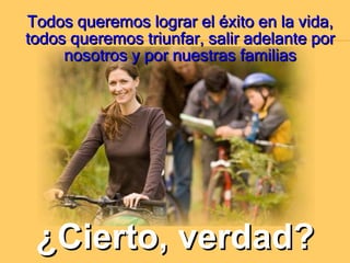 Todos queremos lograr el éxito en la vida, todos queremos triunfar, salir adelante por nosotros y por nuestras familias ¿Cierto, verdad? 