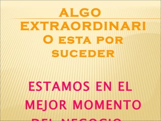 ALGO EXTRAORDINARIO esta por suceder ESTAMOS EN EL MEJOR MOMENTO DEL NEGOCIO… 