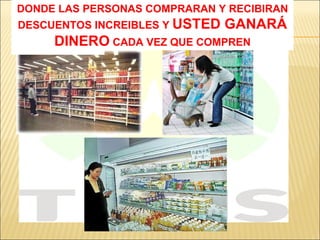 DONDE LAS PERSONAS COMPRARAN Y RECIBIRAN DESCUENTOS INCREIBLES Y  USTED GANARÁ DINERO  CADA VEZ QUE COMPREN 