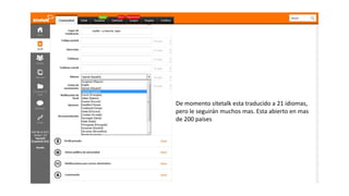 De momento sitetalk esta traducido a
21 idiomas, pero le seguirán muchos
mas. Esta abierto en mas de 200 países
 