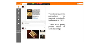 Tambien se te permite
promocionar tus
negocios tradicionales
igual que otros MLM.
Te vera mucha gente y
pueden entrar en
contacto contigo.
 