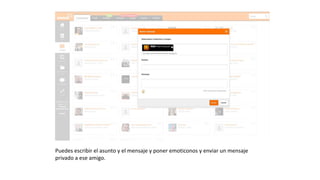 Puedes escribir el asunto y el mensaje y poner emoticonos y
enviar un mensaje privado a ese amigo.
 