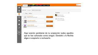 Aquí estarán pendientes de tu aceptación todos aquellos
que te han solicitado como amigos. Dandole a la flechita
eliges si aceptarlo o rechazarlo.
 