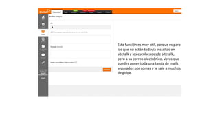 Esta función es muy útil, porque
es para los que no están todavía
inscritos en sitetalk y les escribes
desde sitetalk, pero a su correo
electrónico. Veras que puedes
poner toda una tanda de mails
separados por comas y le sale a
muchos de golpe.
 