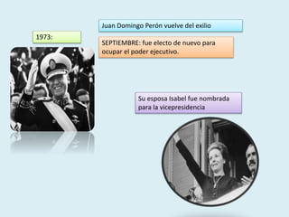 1973:
Juan Domingo Perón vuelve del exilio
SEPTIEMBRE: fue electo de nuevo para
ocupar el poder ejecutivo.
Su esposa Isabel fue nombrada
para la vicepresidencia
 