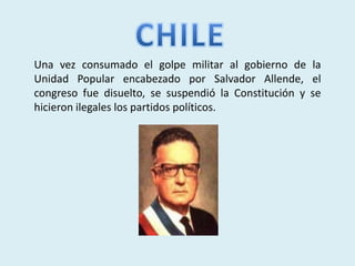 Una vez consumado el golpe militar al gobierno de la
Unidad Popular encabezado por Salvador Allende, el
congreso fue disuelto, se suspendió la Constitución y se
hicieron ilegales los partidos políticos.
 