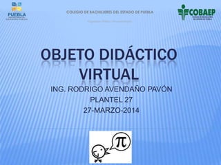 OBJETO DIDÁCTICO
VIRTUAL
ING. RODRIGO AVENDAÑO PAVÓN
PLANTEL 27
27-MARZO-2014
COLEGIO DE BACHILLERES DEL ESTADO DE PUEBLA
Organismo Público Descentralizado
 