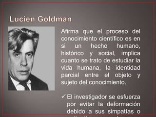 Afirma que el proceso del
conocimiento científico es en
si
un
hecho
humano,
histórico y social, implica
cuanto se trato de estudiar la
vida humana, la identidad
parcial entre el objeto y
sujeto del conocimiento.
 El investigador se esfuerza
por evitar la deformación
debido a sus simpatías o

 
