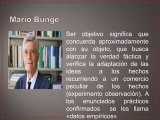 Ser objetivo significa que
concuerda aproximadamente
con su objeto, que busca
alanzar la verdad fáctica y
verifica la adaptación de las
ideas
a los hechos
recurriendo a un comercio
peculiar de los hechos
(experimento observación). A
los enunciados prácticos
confirmados
se les llama
«datos empíricos»

 