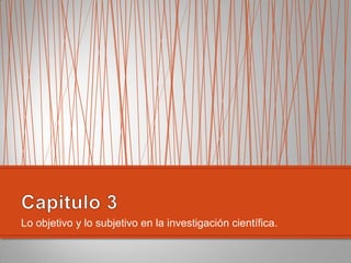 Lo objetivo y lo subjetivo en la investigación científica.

 
