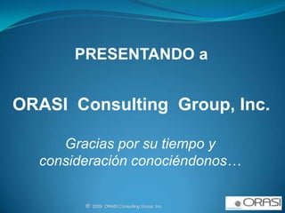PRESENTANDO a ORASI  Consulting  Group, Inc. Gracias por su tiempo y consideración conociéndonos… ®  2009  ORASI Consulting Group, Inc.                                                          