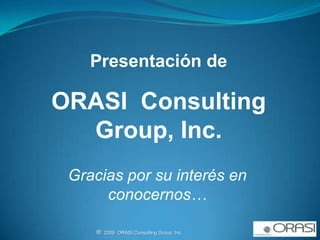 Presentación de ORASI  Consulting  Group, Inc. Gracias por su interés en conocernos… ®  2009  ORASI Consulting Group, Inc.                                                          