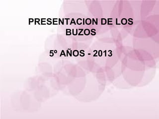 PRESENTACION DE LOS
BUZOS
5º AÑOS - 2013
 
