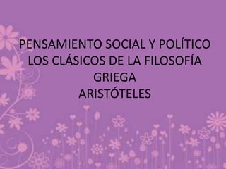 PENSAMIENTO SOCIAL Y POLÍTICO
 LOS CLÁSICOS DE LA FILOSOFÍA
           GRIEGA
         ARISTÓTELES
 